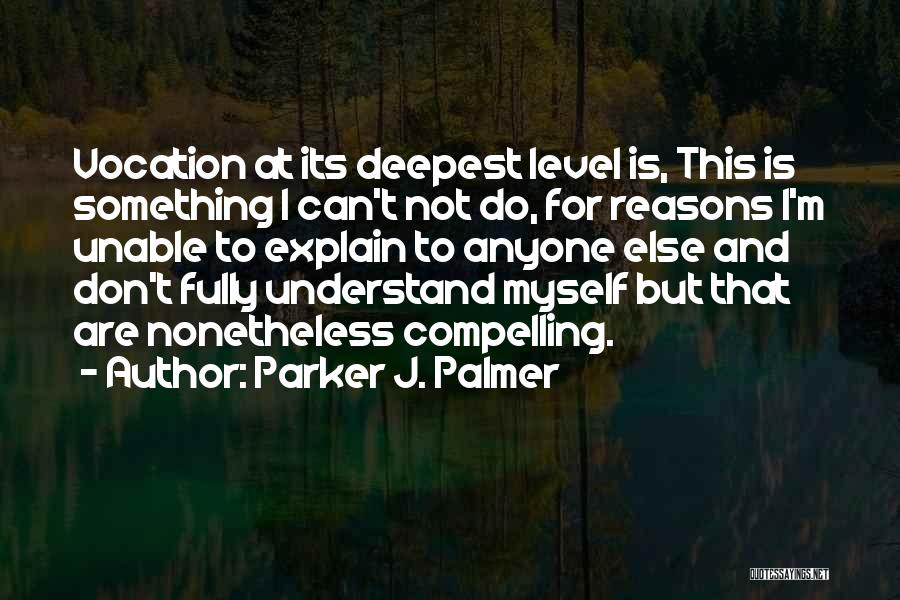 Parker J. Palmer Quotes: Vocation At Its Deepest Level Is, This Is Something I Can't Not Do, For Reasons I'm Unable To Explain To