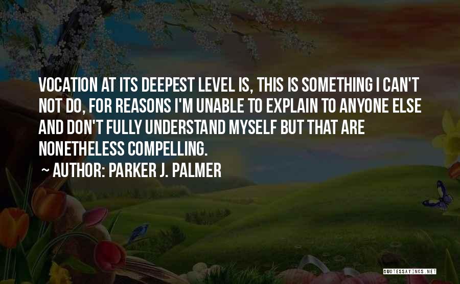 Parker J. Palmer Quotes: Vocation At Its Deepest Level Is, This Is Something I Can't Not Do, For Reasons I'm Unable To Explain To