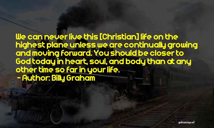 Billy Graham Quotes: We Can Never Live This [christian] Life On The Highest Plane Unless We Are Continually Growing And Moving Forward. You