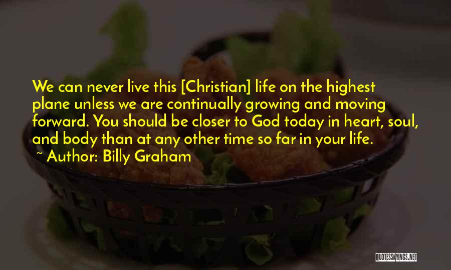 Billy Graham Quotes: We Can Never Live This [christian] Life On The Highest Plane Unless We Are Continually Growing And Moving Forward. You