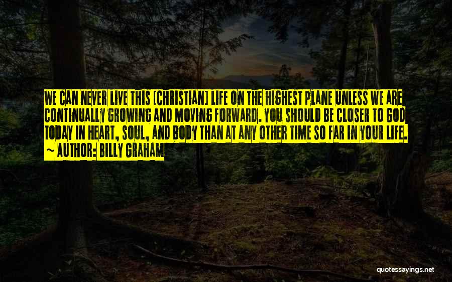 Billy Graham Quotes: We Can Never Live This [christian] Life On The Highest Plane Unless We Are Continually Growing And Moving Forward. You