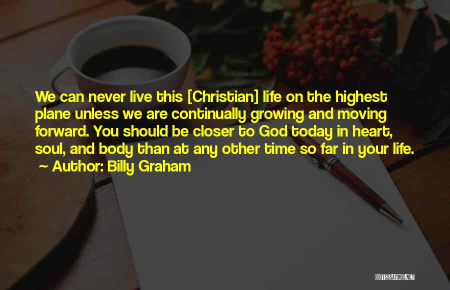 Billy Graham Quotes: We Can Never Live This [christian] Life On The Highest Plane Unless We Are Continually Growing And Moving Forward. You