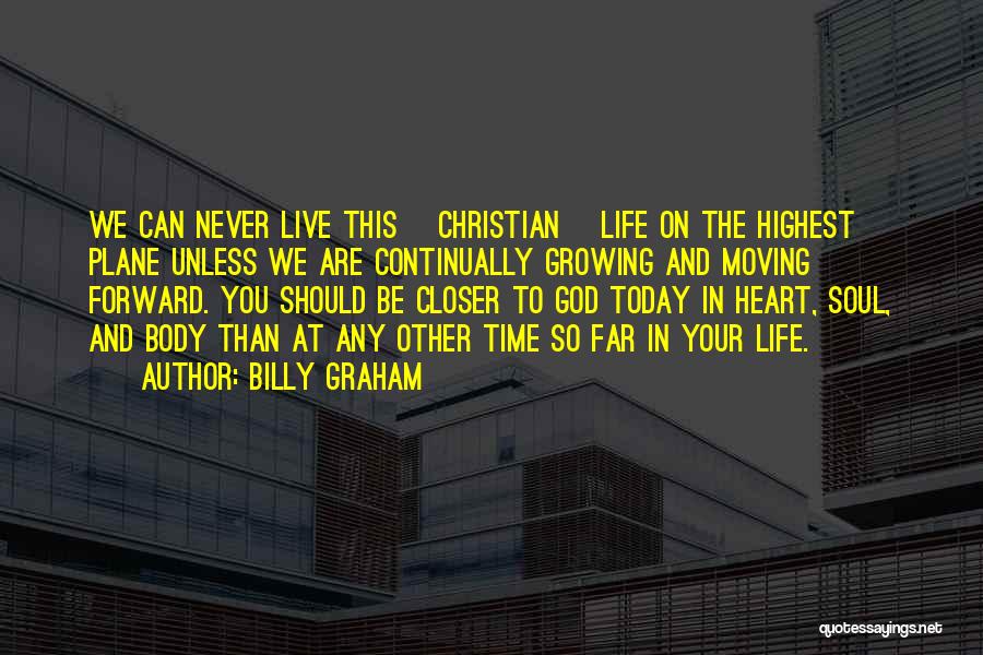 Billy Graham Quotes: We Can Never Live This [christian] Life On The Highest Plane Unless We Are Continually Growing And Moving Forward. You