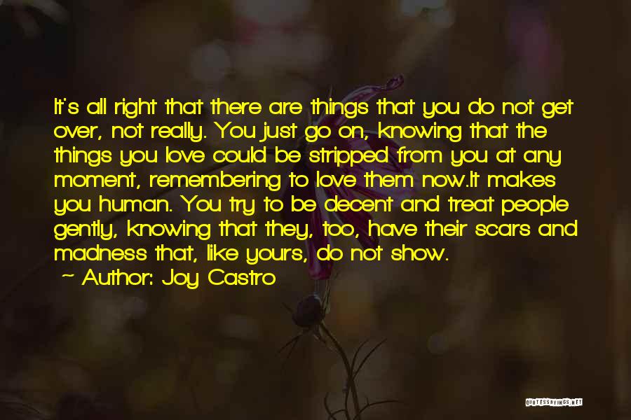 Joy Castro Quotes: It's All Right That There Are Things That You Do Not Get Over, Not Really. You Just Go On, Knowing