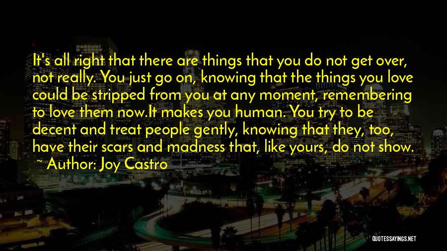 Joy Castro Quotes: It's All Right That There Are Things That You Do Not Get Over, Not Really. You Just Go On, Knowing