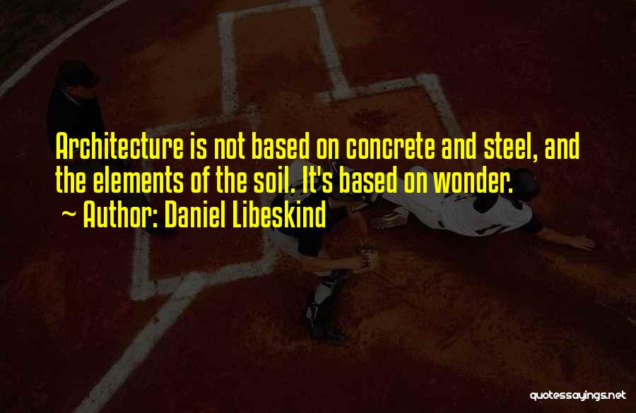 Daniel Libeskind Quotes: Architecture Is Not Based On Concrete And Steel, And The Elements Of The Soil. It's Based On Wonder.