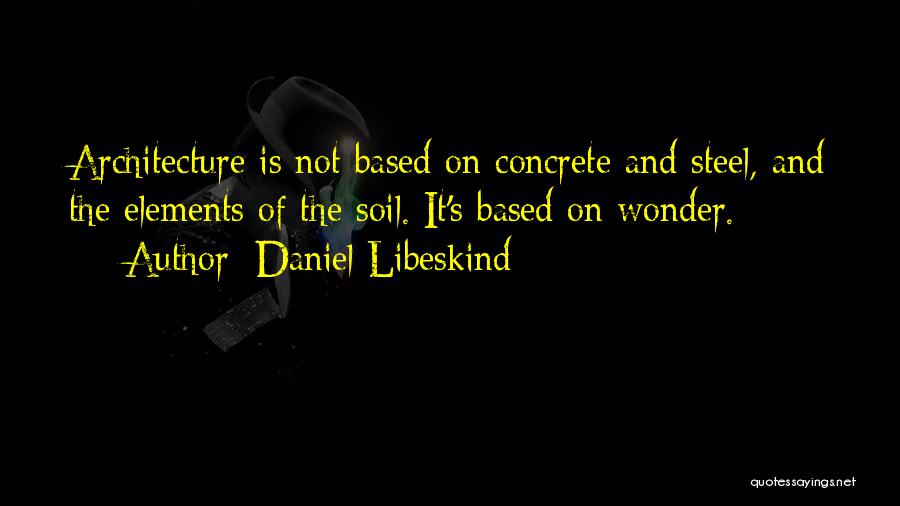 Daniel Libeskind Quotes: Architecture Is Not Based On Concrete And Steel, And The Elements Of The Soil. It's Based On Wonder.