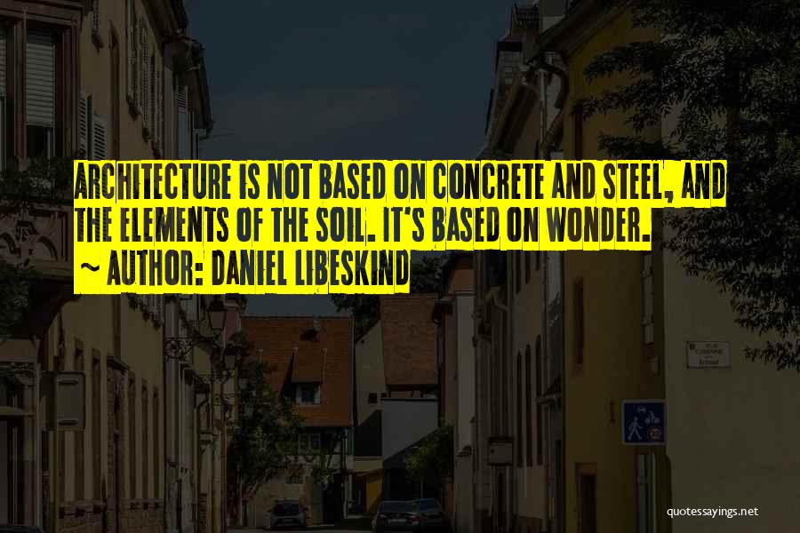 Daniel Libeskind Quotes: Architecture Is Not Based On Concrete And Steel, And The Elements Of The Soil. It's Based On Wonder.