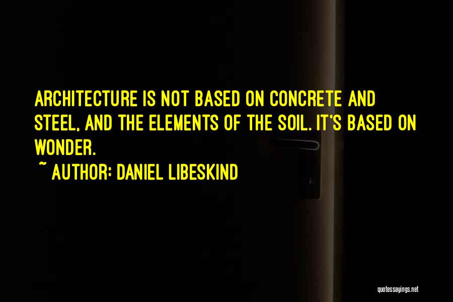 Daniel Libeskind Quotes: Architecture Is Not Based On Concrete And Steel, And The Elements Of The Soil. It's Based On Wonder.