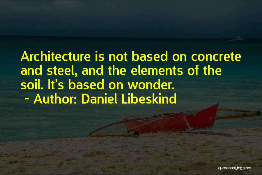 Daniel Libeskind Quotes: Architecture Is Not Based On Concrete And Steel, And The Elements Of The Soil. It's Based On Wonder.