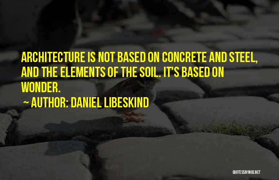 Daniel Libeskind Quotes: Architecture Is Not Based On Concrete And Steel, And The Elements Of The Soil. It's Based On Wonder.