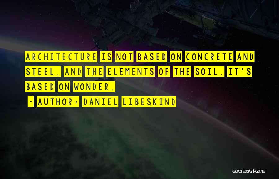 Daniel Libeskind Quotes: Architecture Is Not Based On Concrete And Steel, And The Elements Of The Soil. It's Based On Wonder.