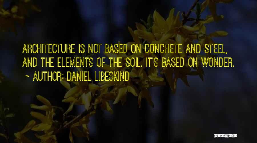 Daniel Libeskind Quotes: Architecture Is Not Based On Concrete And Steel, And The Elements Of The Soil. It's Based On Wonder.