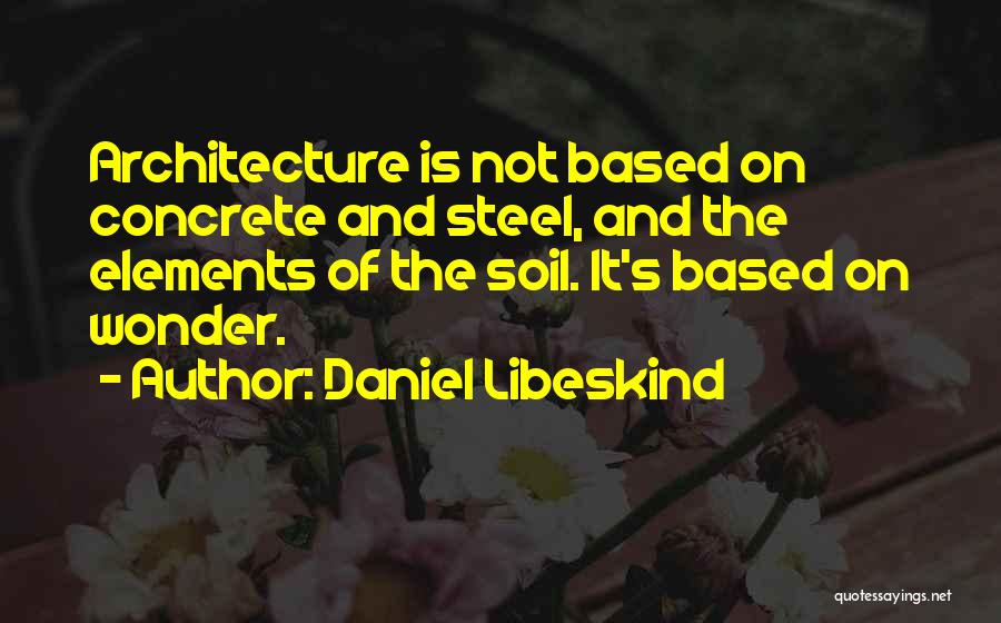 Daniel Libeskind Quotes: Architecture Is Not Based On Concrete And Steel, And The Elements Of The Soil. It's Based On Wonder.