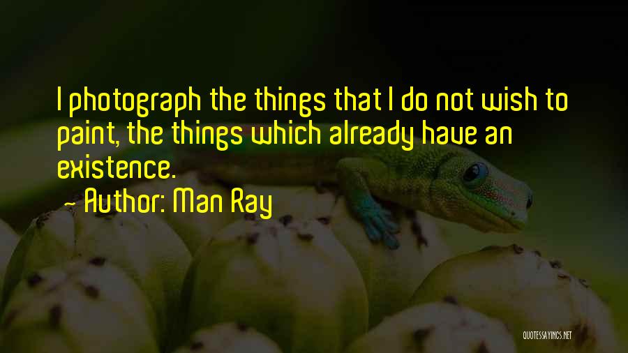 Man Ray Quotes: I Photograph The Things That I Do Not Wish To Paint, The Things Which Already Have An Existence.
