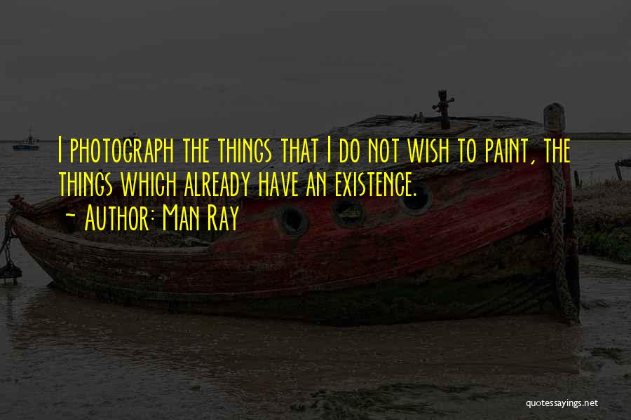 Man Ray Quotes: I Photograph The Things That I Do Not Wish To Paint, The Things Which Already Have An Existence.
