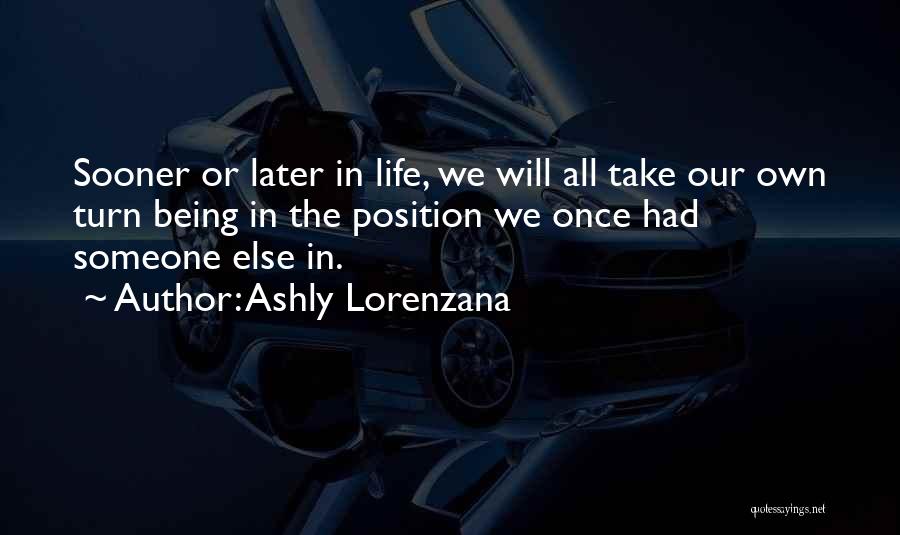 Ashly Lorenzana Quotes: Sooner Or Later In Life, We Will All Take Our Own Turn Being In The Position We Once Had Someone