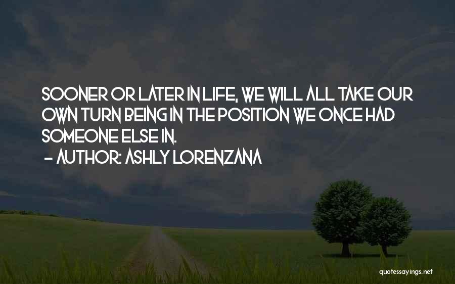Ashly Lorenzana Quotes: Sooner Or Later In Life, We Will All Take Our Own Turn Being In The Position We Once Had Someone