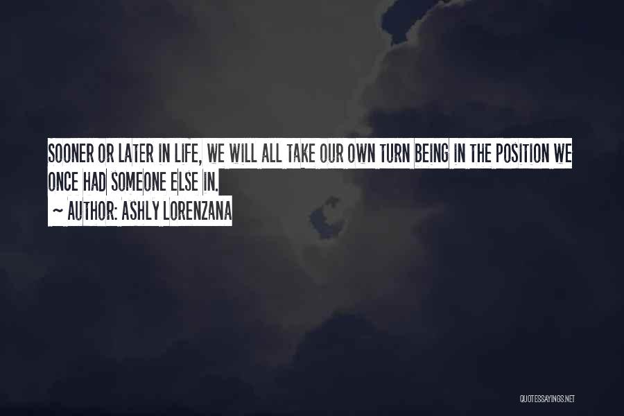 Ashly Lorenzana Quotes: Sooner Or Later In Life, We Will All Take Our Own Turn Being In The Position We Once Had Someone