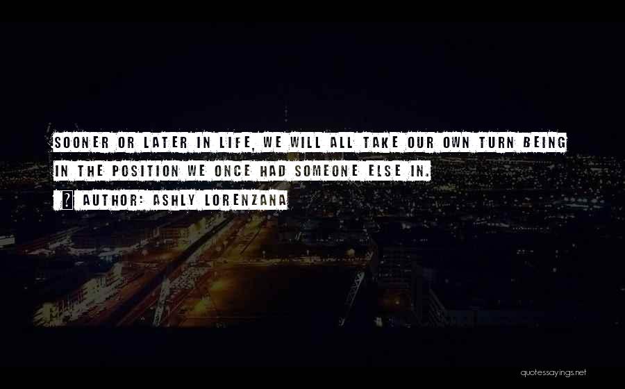 Ashly Lorenzana Quotes: Sooner Or Later In Life, We Will All Take Our Own Turn Being In The Position We Once Had Someone