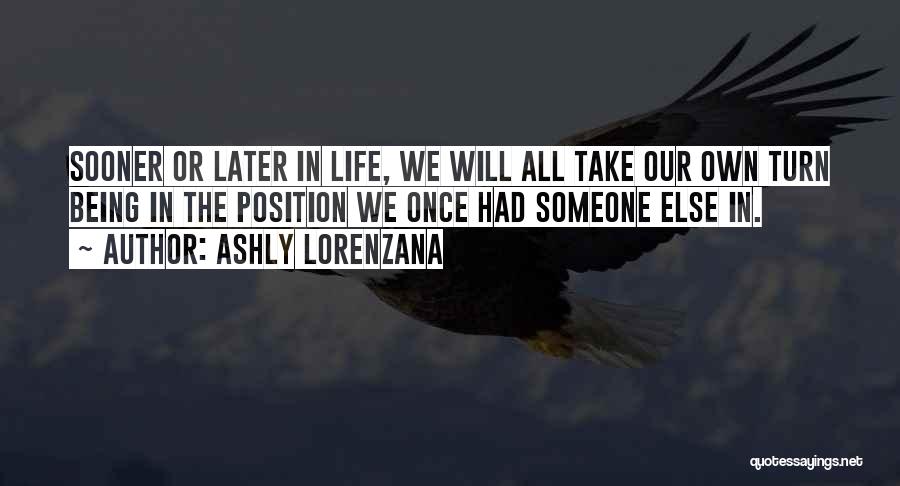 Ashly Lorenzana Quotes: Sooner Or Later In Life, We Will All Take Our Own Turn Being In The Position We Once Had Someone