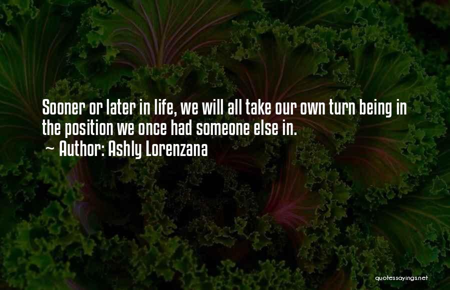 Ashly Lorenzana Quotes: Sooner Or Later In Life, We Will All Take Our Own Turn Being In The Position We Once Had Someone