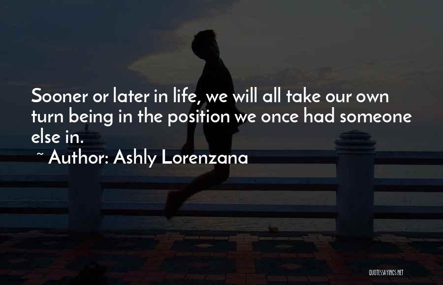 Ashly Lorenzana Quotes: Sooner Or Later In Life, We Will All Take Our Own Turn Being In The Position We Once Had Someone