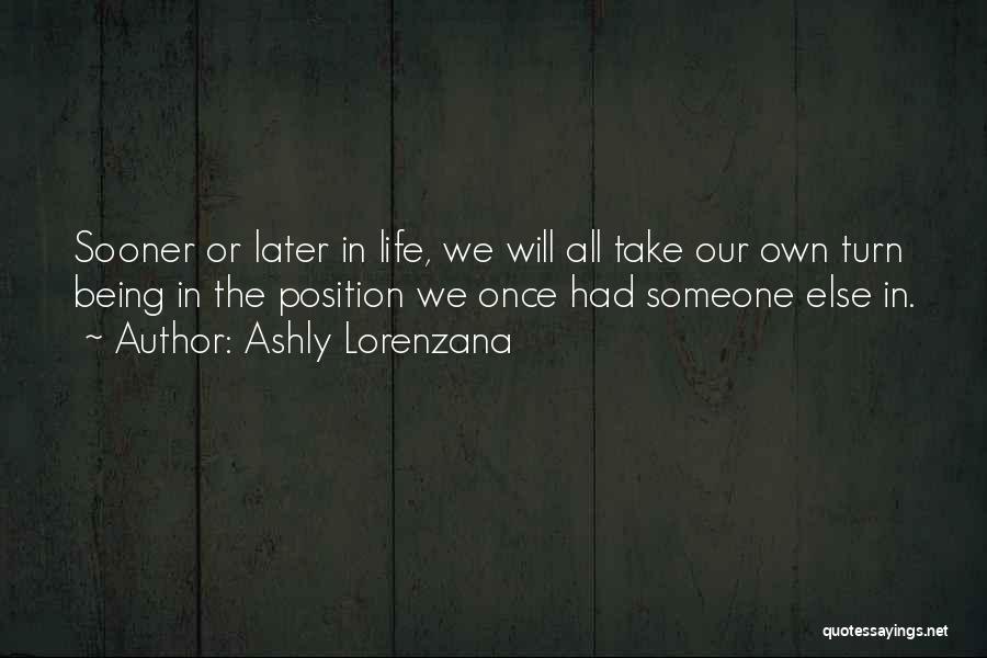 Ashly Lorenzana Quotes: Sooner Or Later In Life, We Will All Take Our Own Turn Being In The Position We Once Had Someone