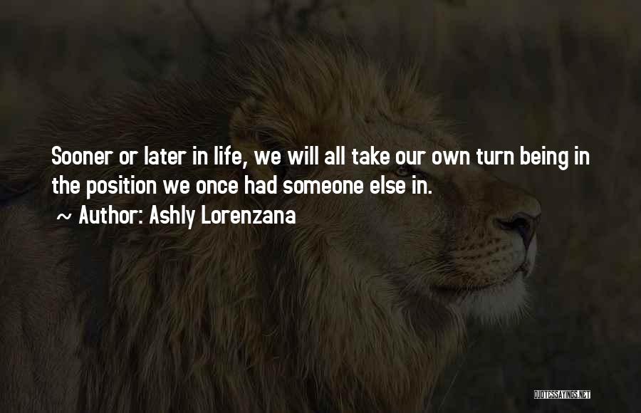 Ashly Lorenzana Quotes: Sooner Or Later In Life, We Will All Take Our Own Turn Being In The Position We Once Had Someone