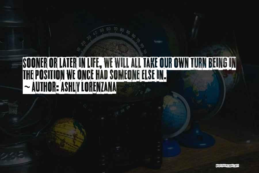 Ashly Lorenzana Quotes: Sooner Or Later In Life, We Will All Take Our Own Turn Being In The Position We Once Had Someone