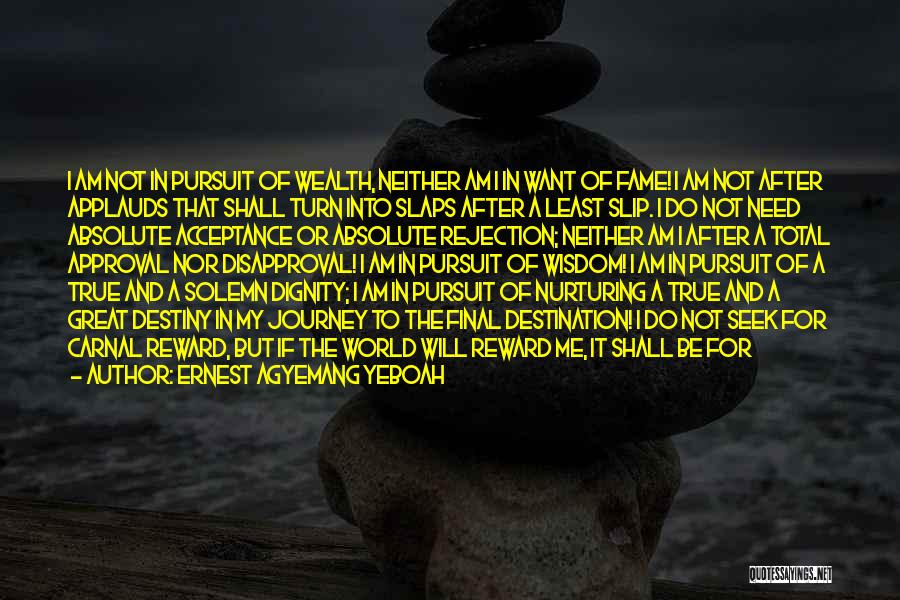 Ernest Agyemang Yeboah Quotes: I Am Not In Pursuit Of Wealth, Neither Am I In Want Of Fame! I Am Not After Applauds That