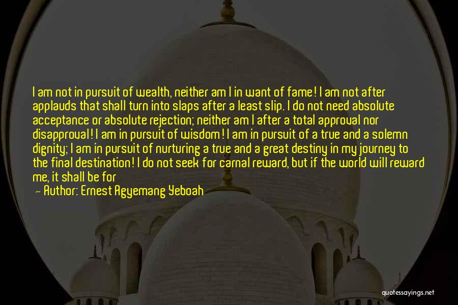 Ernest Agyemang Yeboah Quotes: I Am Not In Pursuit Of Wealth, Neither Am I In Want Of Fame! I Am Not After Applauds That