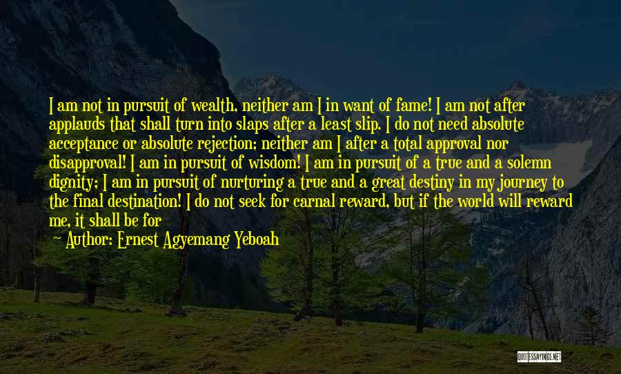Ernest Agyemang Yeboah Quotes: I Am Not In Pursuit Of Wealth, Neither Am I In Want Of Fame! I Am Not After Applauds That