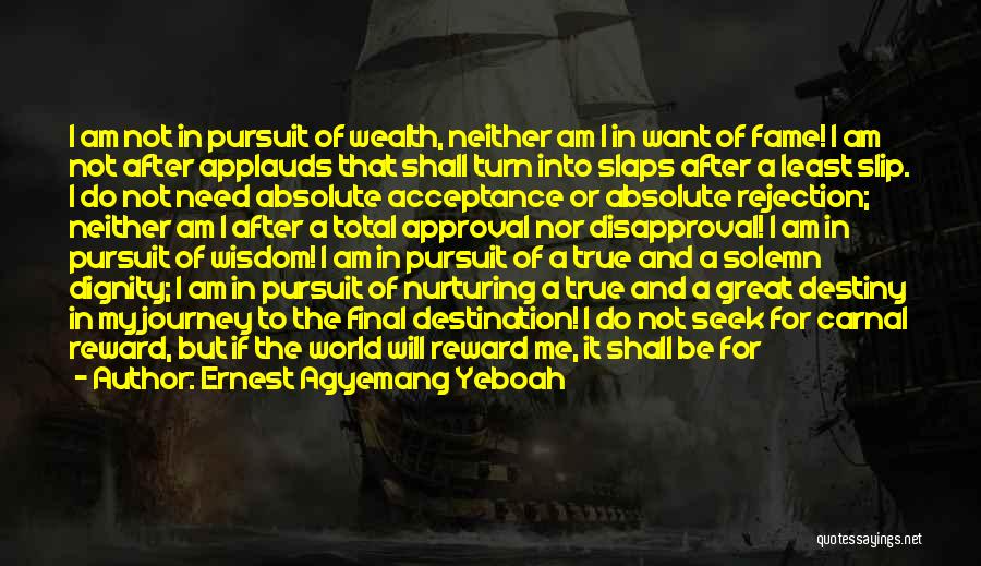 Ernest Agyemang Yeboah Quotes: I Am Not In Pursuit Of Wealth, Neither Am I In Want Of Fame! I Am Not After Applauds That