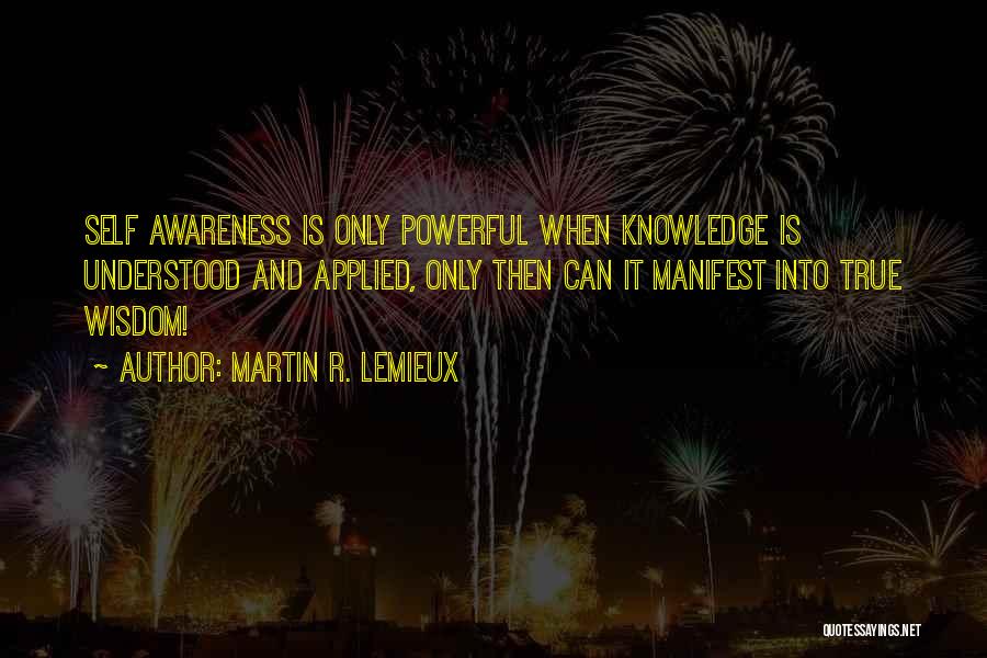 Martin R. Lemieux Quotes: Self Awareness Is Only Powerful When Knowledge Is Understood And Applied, Only Then Can It Manifest Into True Wisdom!