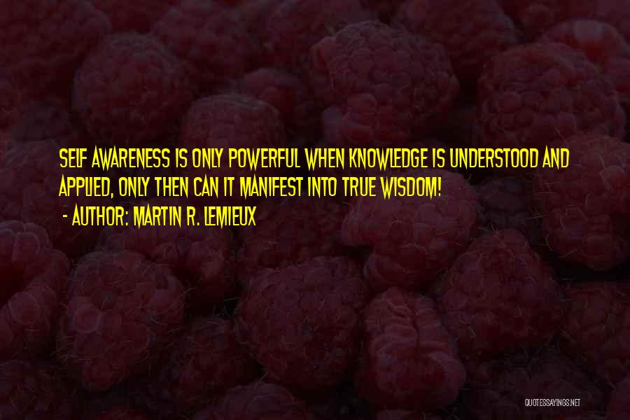 Martin R. Lemieux Quotes: Self Awareness Is Only Powerful When Knowledge Is Understood And Applied, Only Then Can It Manifest Into True Wisdom!