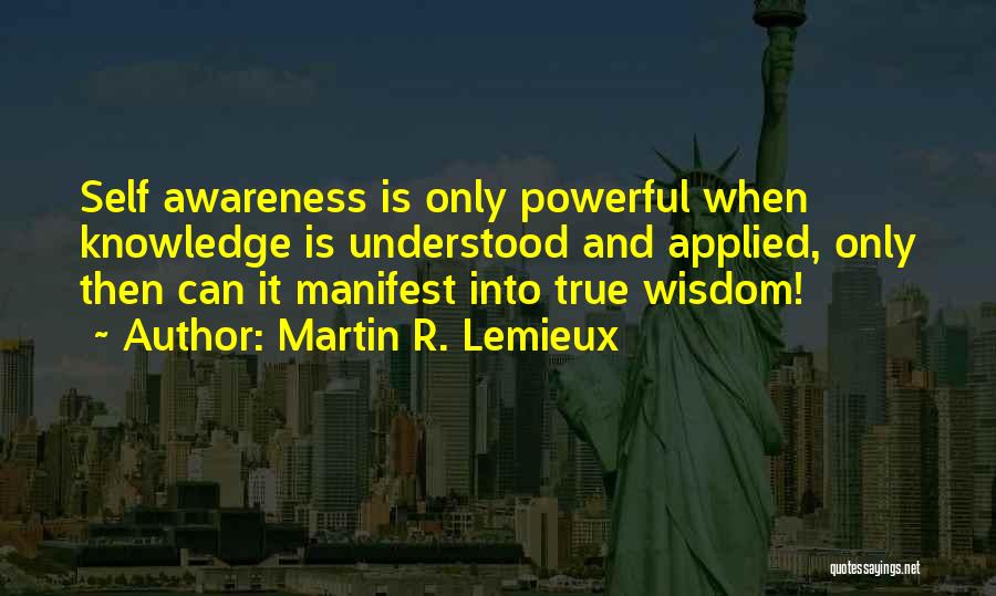 Martin R. Lemieux Quotes: Self Awareness Is Only Powerful When Knowledge Is Understood And Applied, Only Then Can It Manifest Into True Wisdom!