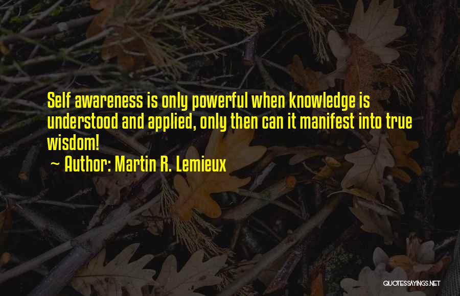 Martin R. Lemieux Quotes: Self Awareness Is Only Powerful When Knowledge Is Understood And Applied, Only Then Can It Manifest Into True Wisdom!