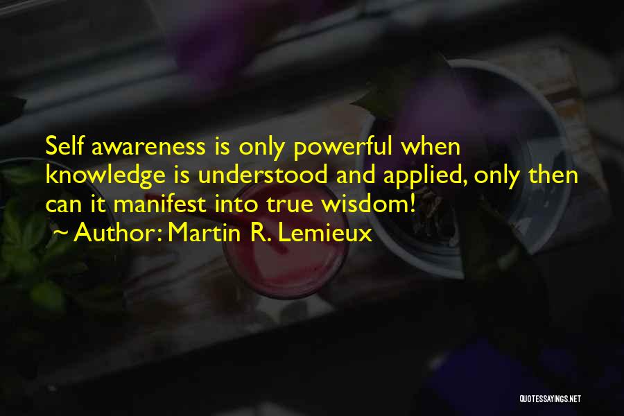Martin R. Lemieux Quotes: Self Awareness Is Only Powerful When Knowledge Is Understood And Applied, Only Then Can It Manifest Into True Wisdom!