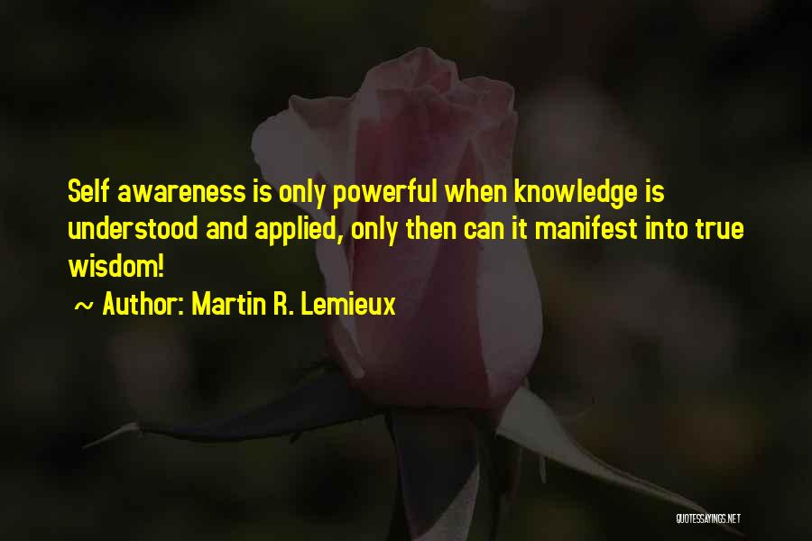 Martin R. Lemieux Quotes: Self Awareness Is Only Powerful When Knowledge Is Understood And Applied, Only Then Can It Manifest Into True Wisdom!