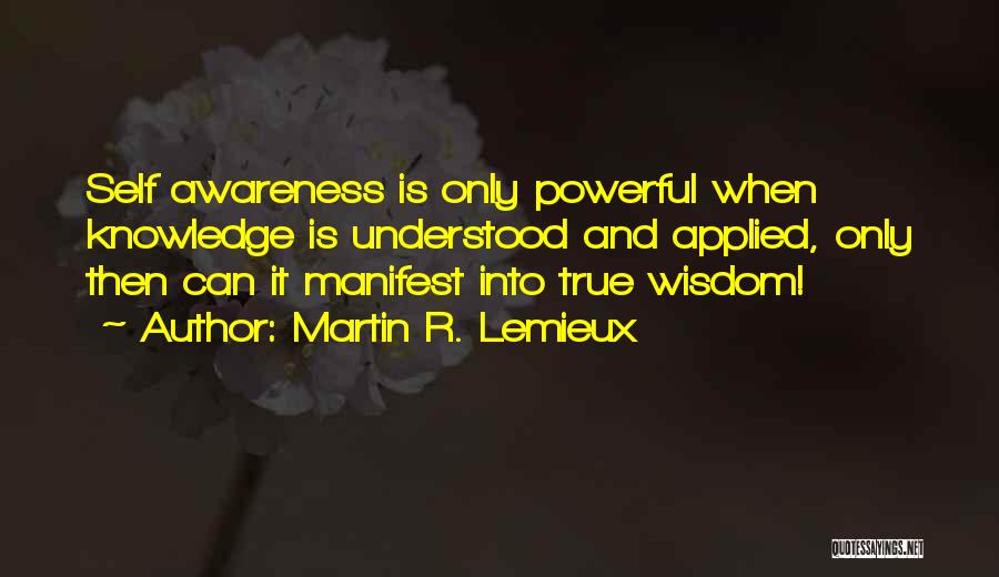 Martin R. Lemieux Quotes: Self Awareness Is Only Powerful When Knowledge Is Understood And Applied, Only Then Can It Manifest Into True Wisdom!