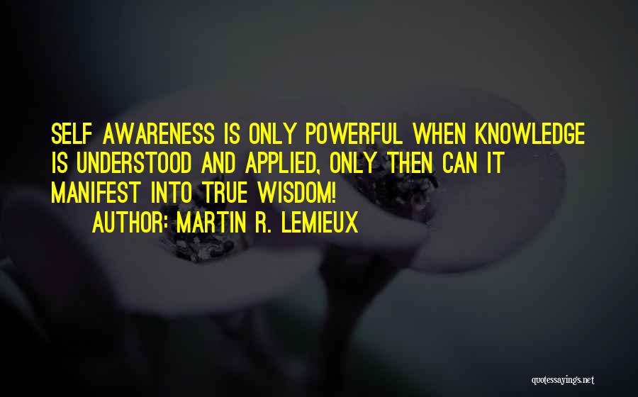 Martin R. Lemieux Quotes: Self Awareness Is Only Powerful When Knowledge Is Understood And Applied, Only Then Can It Manifest Into True Wisdom!