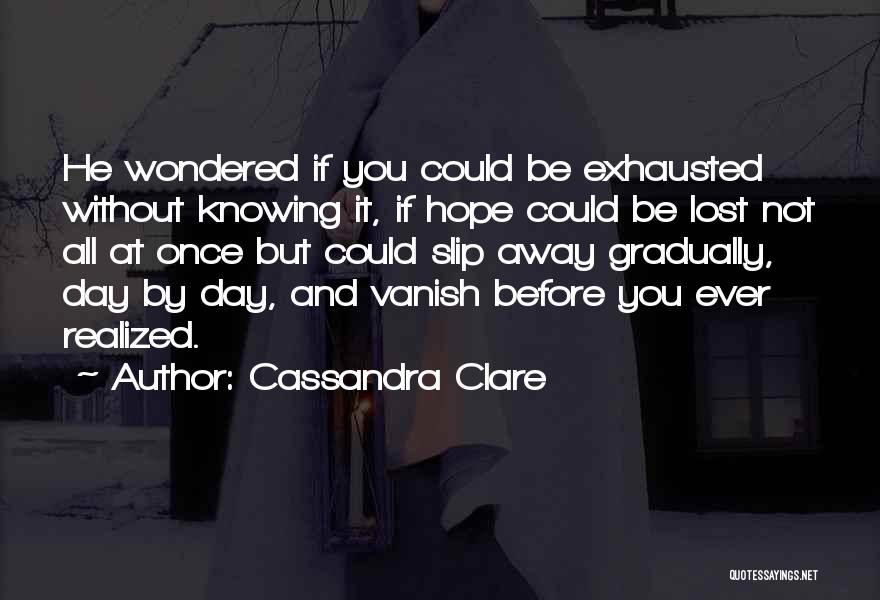 Cassandra Clare Quotes: He Wondered If You Could Be Exhausted Without Knowing It, If Hope Could Be Lost Not All At Once But