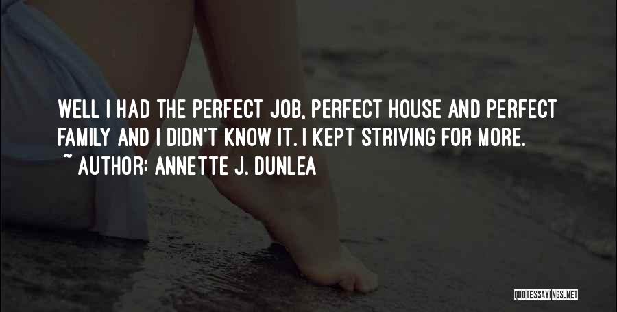 Annette J. Dunlea Quotes: Well I Had The Perfect Job, Perfect House And Perfect Family And I Didn't Know It. I Kept Striving For