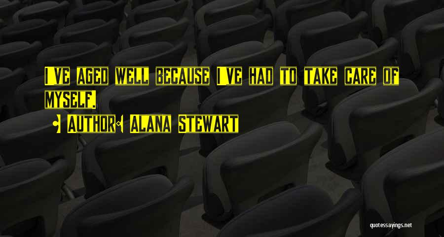 Alana Stewart Quotes: I've Aged Well Because I've Had To Take Care Of Myself.