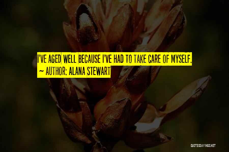 Alana Stewart Quotes: I've Aged Well Because I've Had To Take Care Of Myself.
