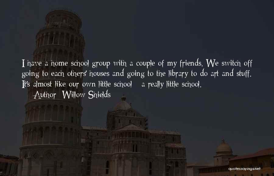 Willow Shields Quotes: I Have A Home-school Group With A Couple Of My Friends. We Switch Off Going To Each Others' Houses And