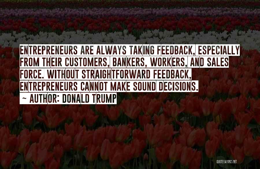 Donald Trump Quotes: Entrepreneurs Are Always Taking Feedback, Especially From Their Customers, Bankers, Workers, And Sales Force. Without Straightforward Feedback, Entrepreneurs Cannot Make