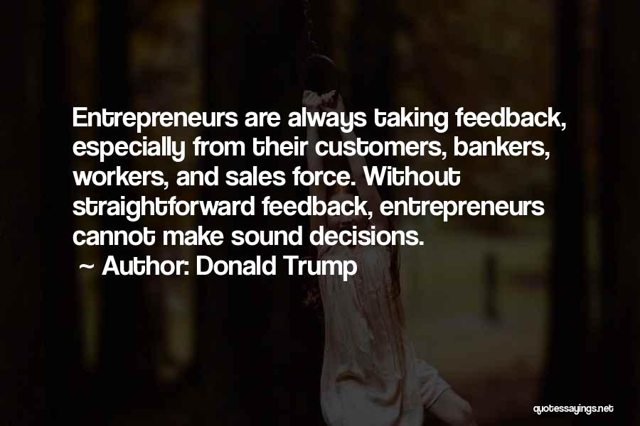 Donald Trump Quotes: Entrepreneurs Are Always Taking Feedback, Especially From Their Customers, Bankers, Workers, And Sales Force. Without Straightforward Feedback, Entrepreneurs Cannot Make