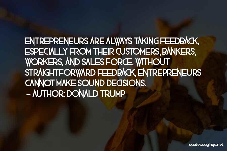 Donald Trump Quotes: Entrepreneurs Are Always Taking Feedback, Especially From Their Customers, Bankers, Workers, And Sales Force. Without Straightforward Feedback, Entrepreneurs Cannot Make